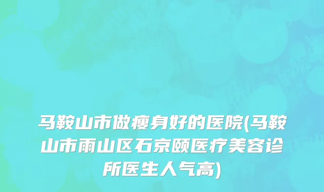 马鞍山市做瘦身好的医院(马鞍山市雨山区石京颐医疗美容诊所医生人气高)