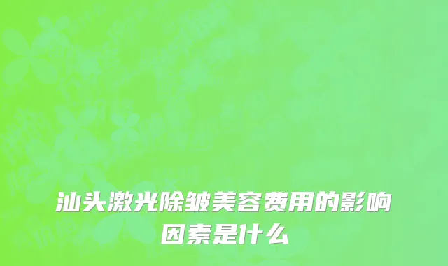 汕头激光除皱美容费用的影响因素是什么