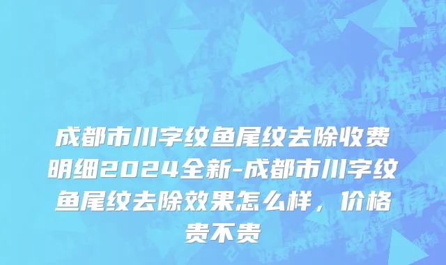 成都市川字纹鱼尾纹去除收费明细2024全新-成都市川字纹鱼尾纹去除效果怎么样，价格贵不贵