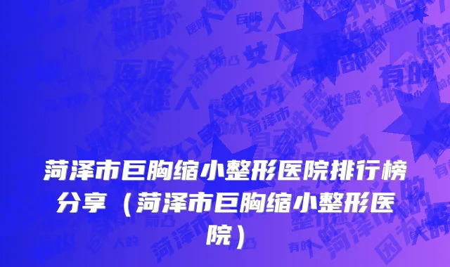 菏泽市巨胸缩小整形医院排行榜分享（菏泽市巨胸缩小整形医院）