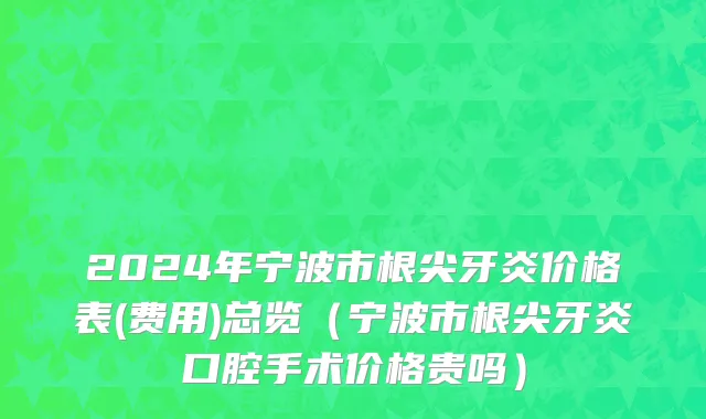 2024年宁波市根尖牙炎价格表(费用)总览（宁波市根尖牙炎口腔手术价格贵吗）