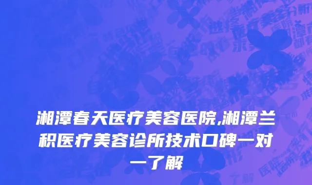 湘潭春天医疗美容医院,湘潭兰积医疗美容诊所技术口碑一对一了解