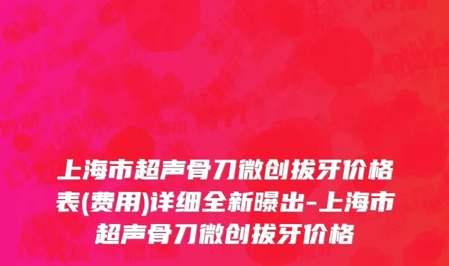 上海市超声骨刀微创拔牙价格表(费用)详细全新曝出-上海市超声骨刀微创拔牙价格