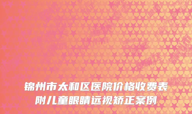 锦州市太和区医院价格收费表附儿童眼睛远视矫正案例