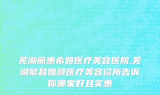 芜湖丽惠希妍医疗美容医院,芜湖繁昌姬颜医疗美容诊所告诉你哪家好且实惠