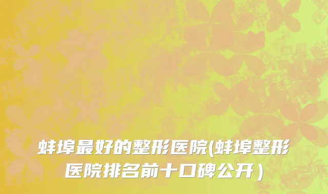 蚌埠最好的整形医院(蚌埠整形医院排名前十口碑公开）