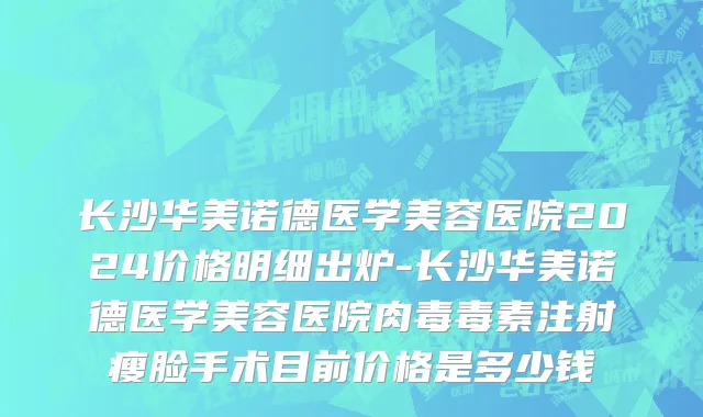 长沙华美诺德医学美容医院2024价格明细出炉-长沙华美诺德医学美容医院肉毒毒素注射瘦脸手术目前价格是多少钱