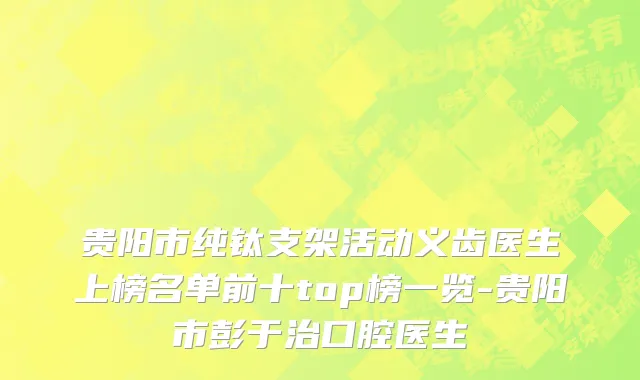 贵阳市纯钛支架活动义齿医生上榜名单前十top榜一览-贵阳市彭于治口腔医生