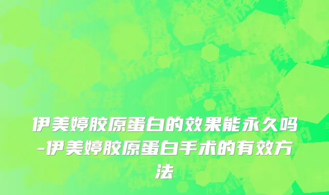 伊美婷胶原蛋白的效果能永久吗-伊美婷胶原蛋白手术的有效方法