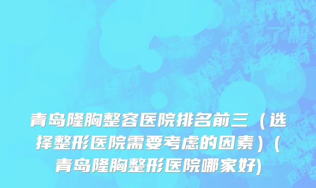 青岛隆胸整容医院排名前三（选择整形医院需要考虑的因素）(青岛隆胸整形医院哪家好)