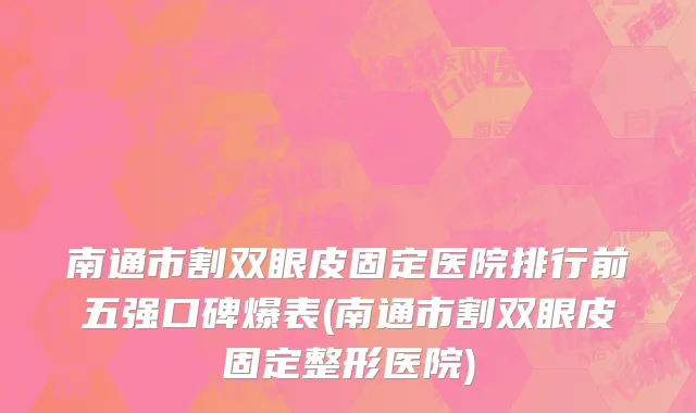 南通市割双眼皮固定医院排行前五强口碑爆表(南通市割双眼皮固定整形医院)