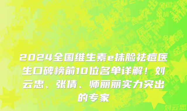 2024全国维生素e抹脸祛痘医生口碑榜前10位名单详解!刘云忠、张倩、师丽丽实力突出的专家