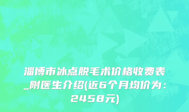 淄博市冰点脱毛术价格收费表_附医生介绍(近6个月均价为：2458元)