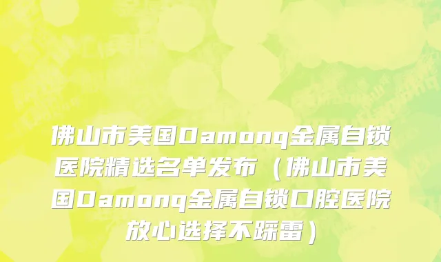 佛山市美国Damonq金属自锁医院精选名单发布（佛山市美国Damonq金属自锁口腔医院放心选择不踩雷）
