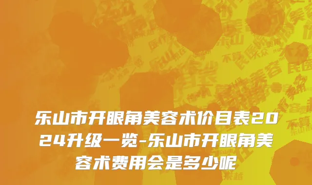 乐山市开眼角美容术价目表2024升级一览-乐山市开眼角美容术费用会是多少呢