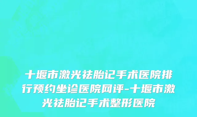十堰市激光祛胎记手术医院排行预约坐诊医院网评-十堰市激光祛胎记手术整形医院