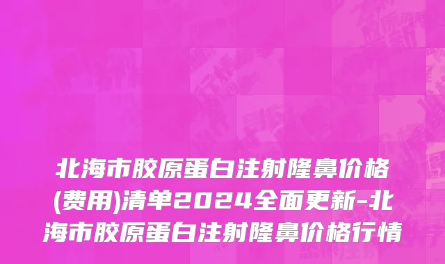 北海市胶原蛋白注射隆鼻价格(费用)清单2024全面更新-北海市胶原蛋白注射隆鼻价格行情