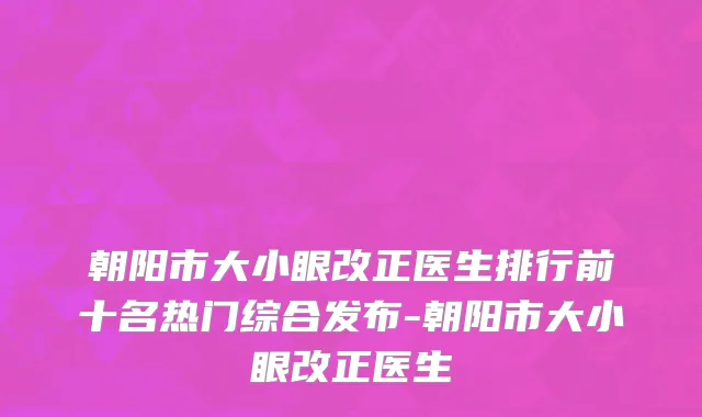 朝阳市大小眼改正医生排行前十名热门综合发布-朝阳市大小眼改正医生