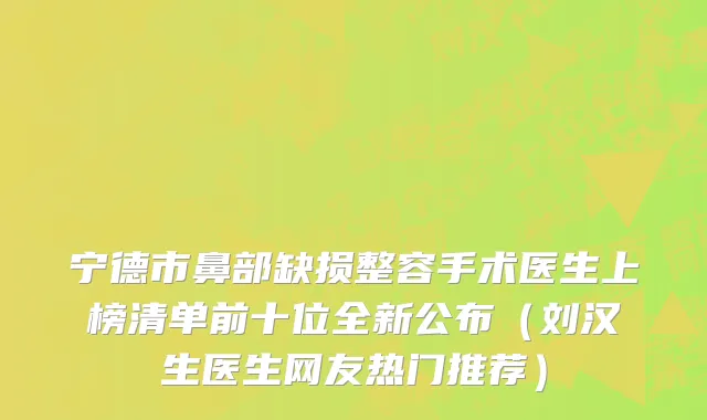 宁德市鼻部缺损整容手术医生上榜清单前十位全新公布（刘汉生医生网友热门推荐）