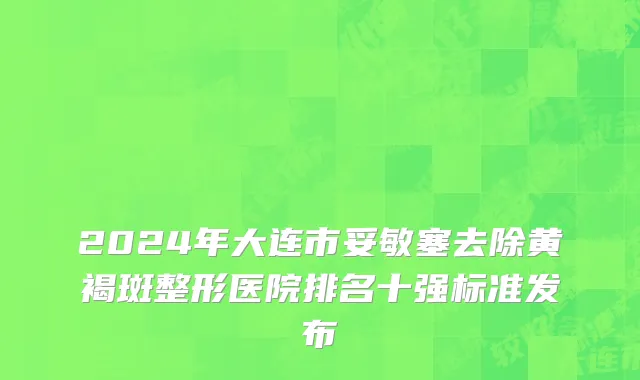 2024年大连市妥敏塞去除黄褐斑整形医院排名十强标准发布
