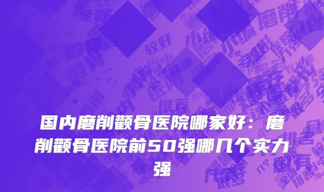 国内磨削颧骨医院哪家好：磨削颧骨医院前50强哪几个实力强