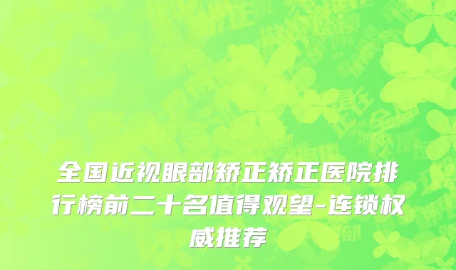 全国近视眼部矫正矫正医院排行榜前二十名值得观望-连锁权威推荐