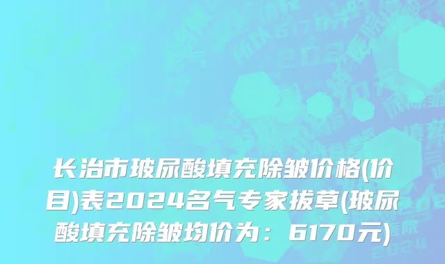 长治市玻尿酸填充除皱价格(价目)表2024名气专家拔草(玻尿酸填充除皱均价为：6170元)