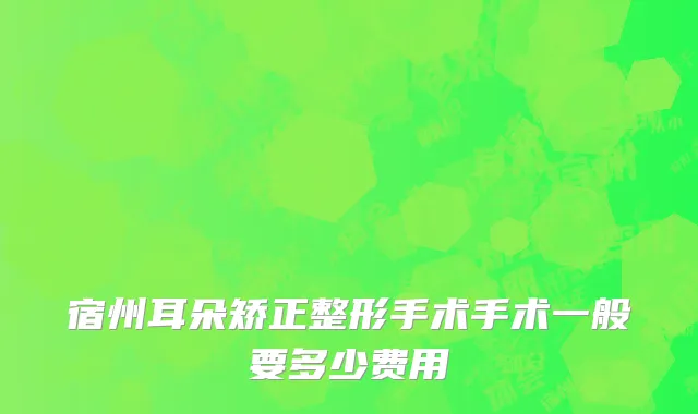 宿州耳朵矫正整形手术手术一般要多少费用
