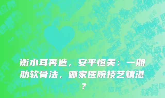 衡水耳再造,安平恒美:一期肋软骨法,哪家医院技艺精湛?