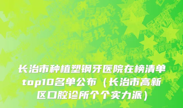 长治市种植塑钢牙医院在榜清单top10名单公布（长治市高新区口腔诊所个个实力派）