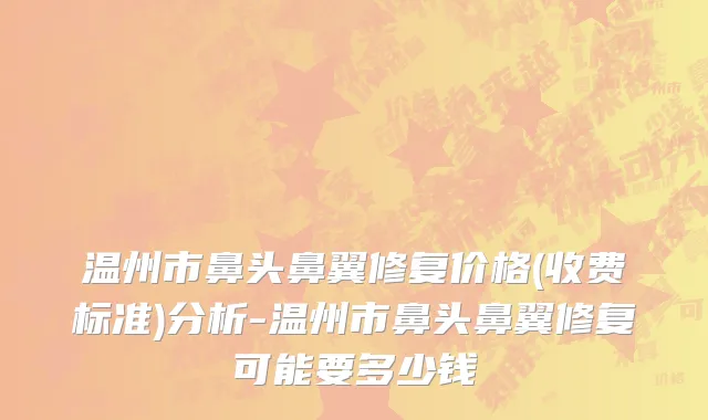 温州市鼻头鼻翼修复价格(收费标准)分析-温州市鼻头鼻翼修复可能要多少钱