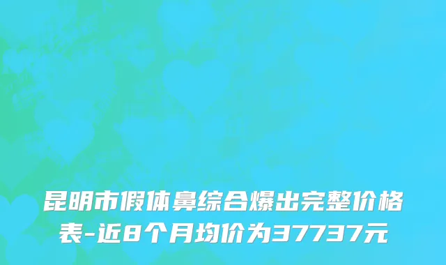 昆明市假体鼻综合爆出完整价格表-近8个月均价为37737元