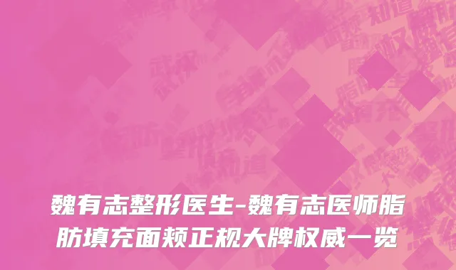 魏有志整形医生-魏有志医师脂肪填充面颊正规大牌权威一览