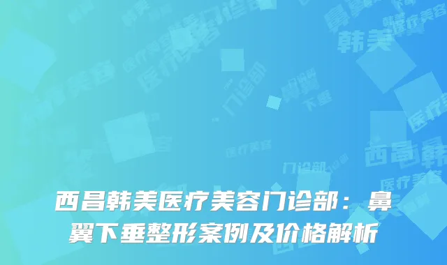 西昌韩美医疗美容门诊部：鼻翼下垂整形案例及价格解析