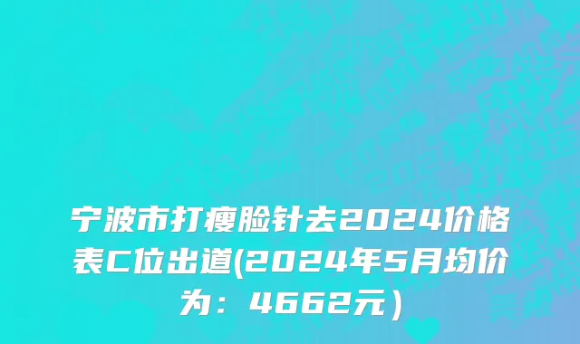 宁波市打瘦脸针去2024价格表C位出道(2024年5月均价为：4662元）