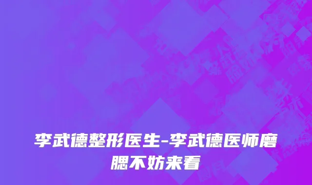李武德整形医生-李武德医师磨腮不妨来看