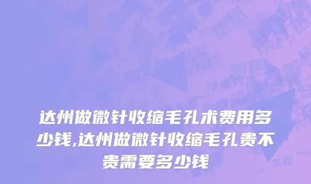 达州做微针收缩毛孔术费用多少钱,达州做微针收缩毛孔贵不贵需要多少钱