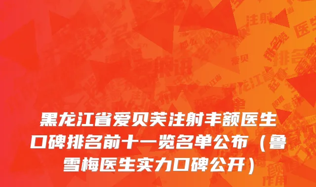 黑龙江省爱贝芙注射丰额医生口碑排名前十一览名单公布（鲁雪梅医生实力口碑公开）
