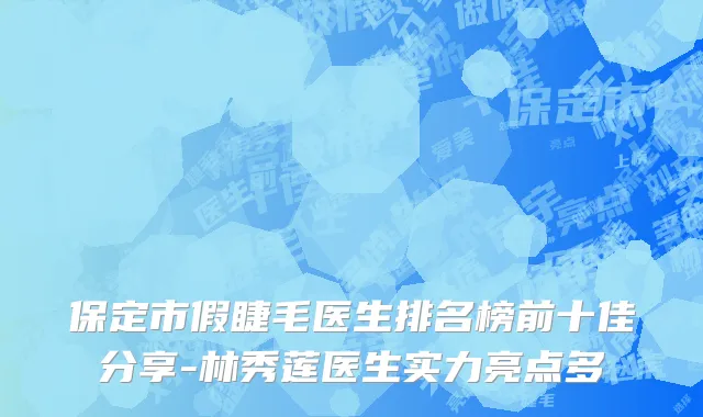保定市假睫毛医生排名榜前十佳分享-林秀莲医生实力亮点多