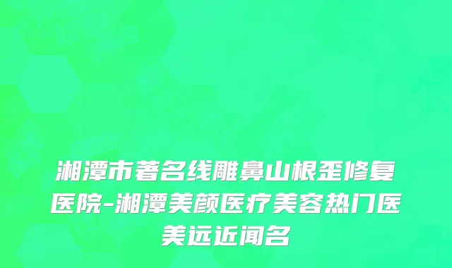 湘潭市著名线雕鼻山根歪修复医院-湘潭美颜医疗美容热门医美远近闻名