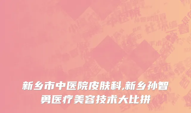新乡市中医院皮肤科,新乡孙智勇医疗美容技术大比拼
