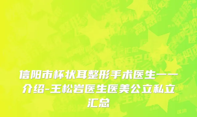 信阳市杯状耳整形手术医生一一介绍-王松岩医生医美公立私立汇总