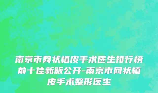 南京市网状植皮手术医生排行榜前十佳新版公开-南京市网状植皮手术整形医生