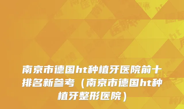 南京市德国ht种植牙医院前十排名新参考（南京市德国ht种植牙整形医院）