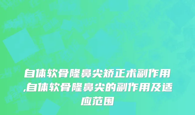 自体软骨隆鼻尖矫正术副作用,自体软骨隆鼻尖的副作用及适应范围