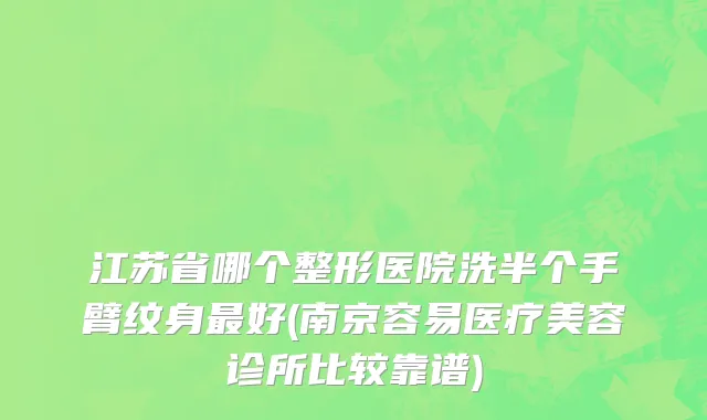 江苏省哪个整形医院洗半个手臂纹身最好(南京容易医疗美容诊所比较靠谱)