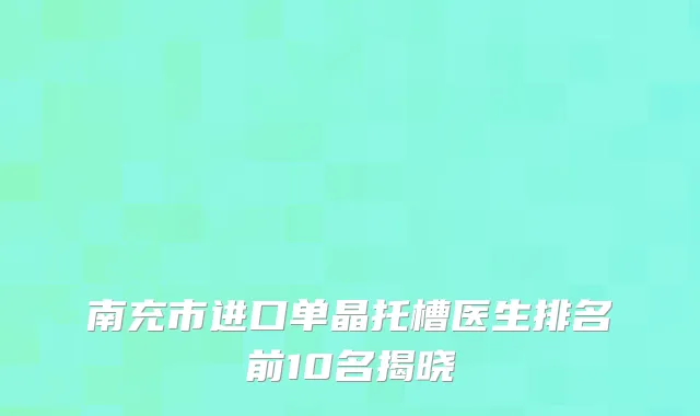南充市进口单晶托槽医生排名前10名揭晓