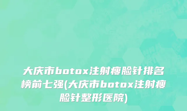 大庆市botox注射瘦脸针排名榜前七强(大庆市botox注射瘦脸针整形医院)