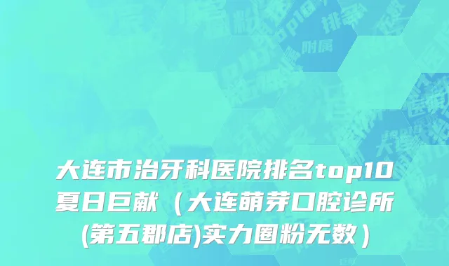 大连市治牙科医院排名top10夏日巨献（大连萌芽口腔诊所(第五郡店)实力圈粉无数）