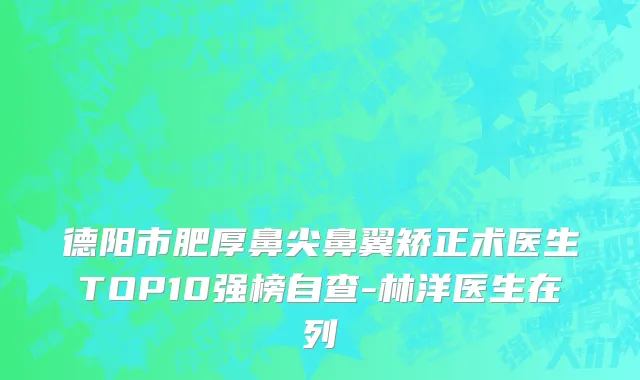德阳市肥厚鼻尖鼻翼矫正术医生TOP10强榜自查-林洋医生在列